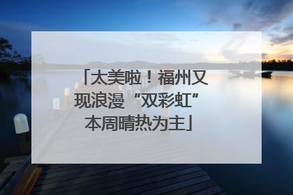 太美啦！福州又现浪漫“双彩虹” 本周晴热为主