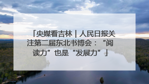 央媒看吉林｜人民日报关注第二届东北书博会：“阅读力”也是“发展力”