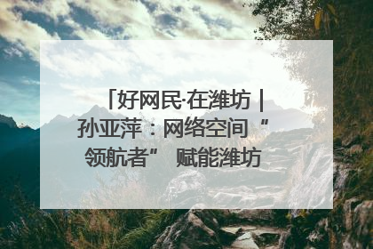 好网民·在潍坊｜孙亚萍：网络空间“领航者” 赋能潍坊特色与警务宣传