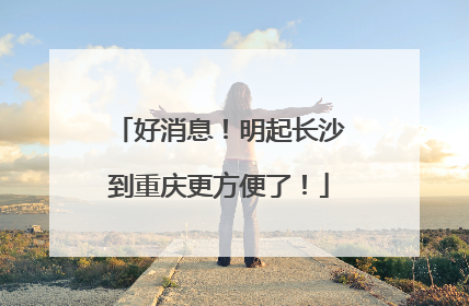 好消息！明起长沙到重庆更方便了！