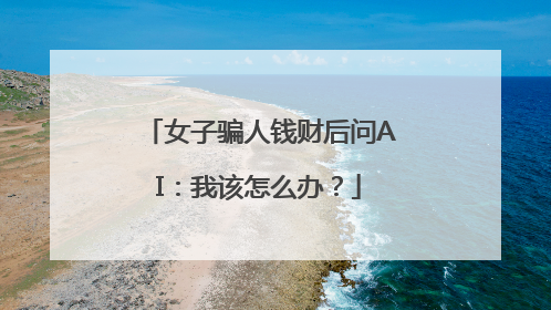 女子骗人钱财后问AI：我该怎么办？