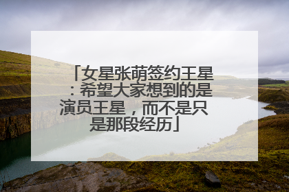 女星张萌签约王星：希望大家想到的是演员王星，而不是只是那段经历