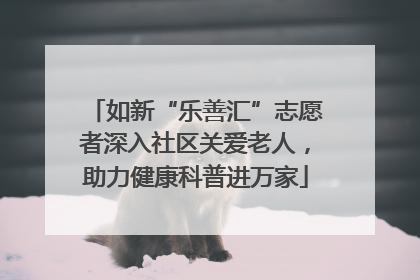 如新“乐善汇”志愿者深入社区关爱老人，助力健康科普进万家
