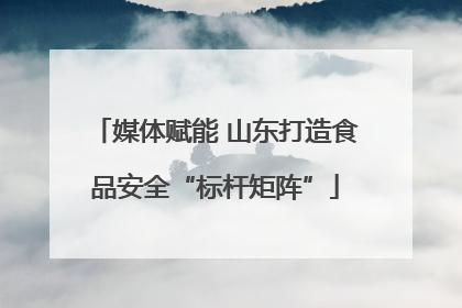 媒体赋能 山东打造食品安全“标杆矩阵”