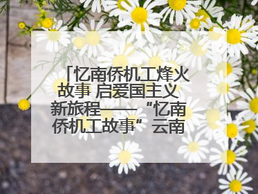 忆南侨机工烽火故事 启爱国主义新旅程——“忆南侨机工故事”云南行主题宣传推广活动圆满收官