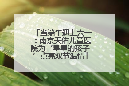 当端午遇上六一：南京天佑儿童医院为‘星星的孩子’点亮双节温情