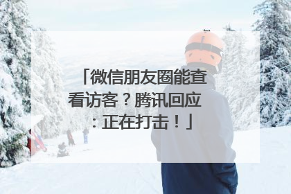 微信朋友圈能查看访客？腾讯回应：正在打击！