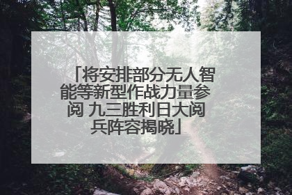 将安排部分无人智能等新型作战力量参阅 九三胜利日大阅兵阵容揭晓