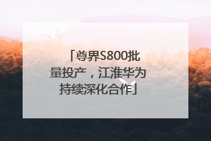 尊界S800批量投产，江淮华为持续深化合作