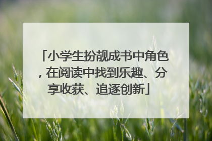 小学生扮靓成书中角色，在阅读中找到乐趣、分享收获、追逐创新