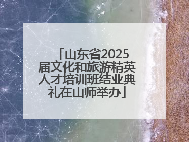山东省2025届文化和旅游精英人才培训班结业典礼在山师举办