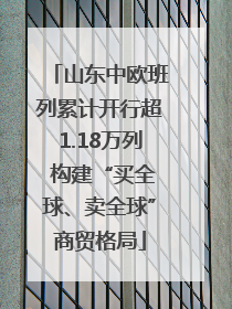 山东中欧班列累计开行超1.18万列 构建“买全球、卖全球”商贸格局