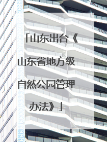 山东出台《山东省地方级自然公园管理办法》