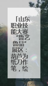 山东职业技能大赛“鲁艺鲁品”展区：葫芦为纸刀作笔，绘乾坤万象