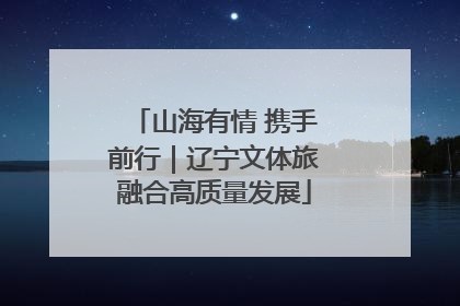 山海有情 携手前行｜辽宁文体旅融合高质量发展