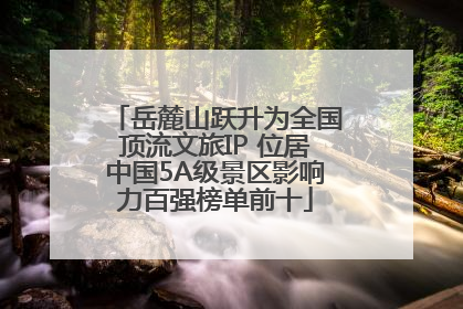 岳麓山跃升为全国顶流文旅IP 位居中国5A级景区影响力百强榜单前十