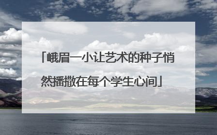 峨眉一小让艺术的种子悄然播撒在每个学生心间