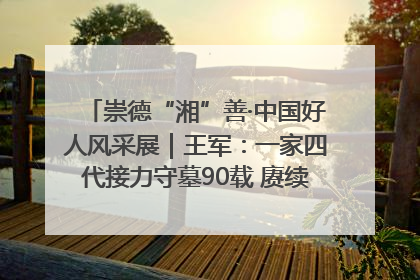 崇德“湘”善·中国好人风采展｜王军：一家四代接力守墓90载 赓续红色血脉践初心