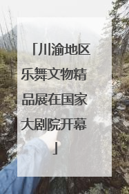 川渝地区乐舞文物精品展在国家大剧院开幕