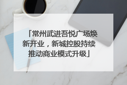 常州武进吾悦广场焕新开业，新城控股持续推动商业模式升级