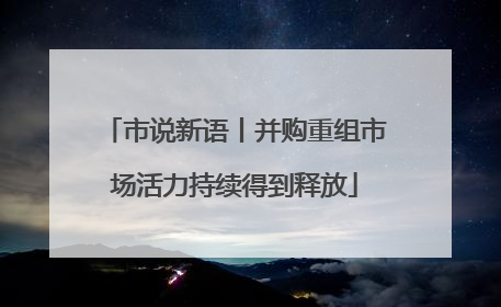 市说新语丨并购重组市场活力持续得到释放