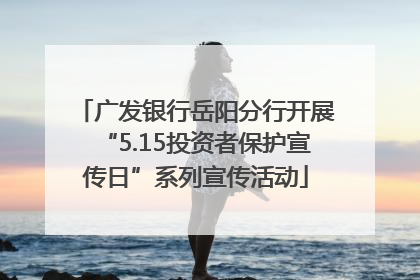 广发银行岳阳分行开展“5.15投资者保护宣传日”系列宣传活动