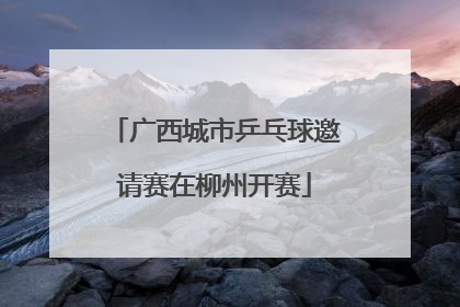 广西城市乒乓球邀请赛在柳州开赛