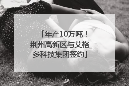 年产10万吨！荆州高新区与艾格多科技集团签约