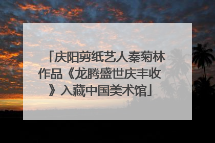 庆阳剪纸艺人秦菊林作品《龙腾盛世庆丰收》入藏中国美术馆