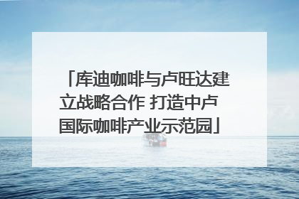 库迪咖啡与卢旺达建立战略合作 打造中卢国际咖啡产业示范园