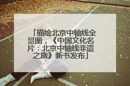 描绘北京中轴线全景图，《中国文化名片：北京中轴线非遗之旅》新书发布