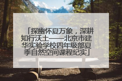 探幽怀夏万象，深耕知行沃土——北京市建华实验学校四年级部夏季自然空间课程纪实