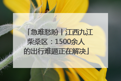 急难愁盼丨江西九江柴桑区：1500余人的出行难题正在解决