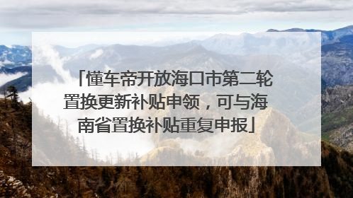 懂车帝开放海口市第二轮置换更新补贴申领，可与海南省置换补贴重复申报