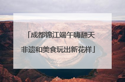 成都锦江端午嗨翻天 非遗和美食玩出新花样