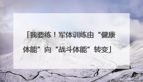 我要练！军体训练由“健康体能”向“战斗体能”转变
