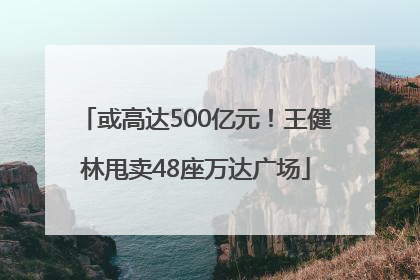 或高达500亿元！王健林甩卖48座万达广场