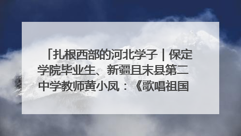 扎根西部的河北学子｜保定学院毕业生、新疆且末县第二中学教师黄小凤：《歌唱祖国》是她教会学生的第一首歌