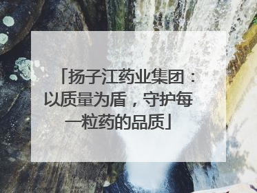 扬子江药业集团：以质量为盾，守护每一粒药的品质
