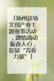扬州这场文创产业主题赛事活动，激情涌动振奋人心，彰显“青春力量”