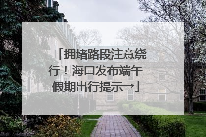 拥堵路段注意绕行！海口发布端午假期出行提示→