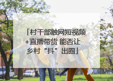 村干部触网短视频+直播带货 能否让乡村“抖”出圈