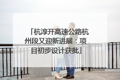 杭淳开高速公路杭州段又迎新进展：项目初步设计获批