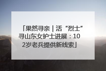 果然寻亲｜活“烈士”寻山东女护士进展：102岁老兵提供新线索