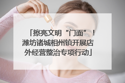 擦亮文明“门面”！潍坊诸城相州镇开展店外经营整治专项行动