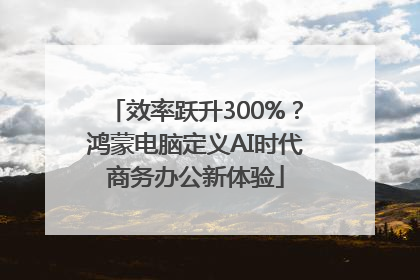 效率跃升300%？鸿蒙电脑定义AI时代商务办公新体验