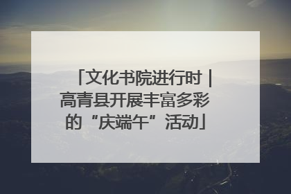 文化书院进行时｜高青县开展丰富多彩的“庆端午”活动