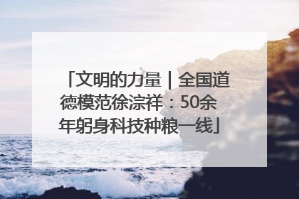 文明的力量｜全国道德模范徐淙祥：50余年躬身科技种粮一线