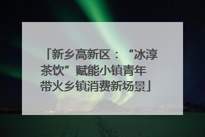 新乡高新区：“冰淳茶饮”赋能小镇青年 带火乡镇消费新场景
