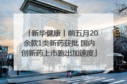 新华健康丨前五月20余款1类新药获批 国内创新药上市跑出加速度